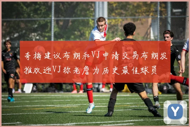 夸梅建议布朗和VJ申请交易布朗发推欢迎VJ称老詹为历史最佳球员